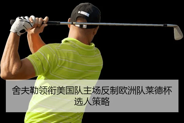 舍夫勒领衔美国队主场反制欧洲队莱德杯选人策略